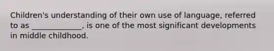 Children's understanding of their own use of language, referred to as _____________, is one of the most significant developments in middle childhood.