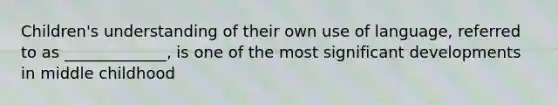 Children's understanding of their own use of language, referred to as _____________, is one of the most significant developments in middle childhood