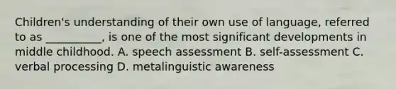 Children's understanding of their own use of language, referred to as __________, is one of the most significant developments in middle childhood. A. speech assessment B. self-assessment C. verbal processing D. metalinguistic awareness