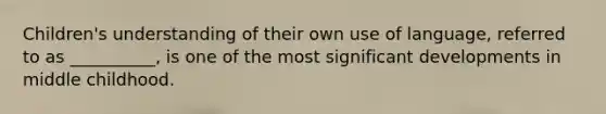 Children's understanding of their own use of language, referred to as __________, is one of the most significant developments in middle childhood.