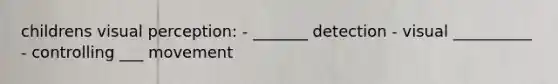 childrens visual perception: - _______ detection - visual __________ - controlling ___ movement