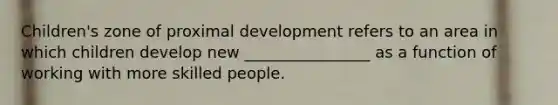 Children's zone of proximal development refers to an area in which children develop new ________________ as a function of working with more skilled people.