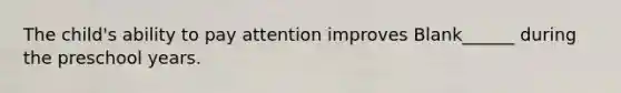 The child's ability to pay attention improves Blank______ during the preschool years.