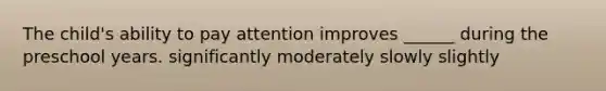 The child's ability to pay attention improves ______ during the preschool years. significantly moderately slowly slightly