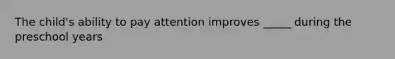 The child's ability to pay attention improves _____ during the preschool years