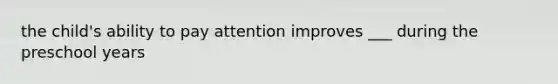 the child's ability to pay attention improves ___ during the preschool years