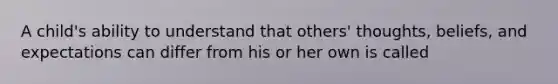 A child's ability to understand that others' thoughts, beliefs, and expectations can differ from his or her own is called
