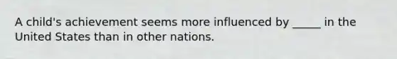 A child's achievement seems more influenced by _____ in the United States than in other nations.