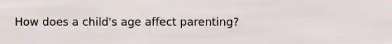 How does a child's age affect parenting?