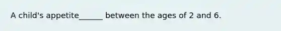 A child's appetite______ between the ages of 2 and 6.