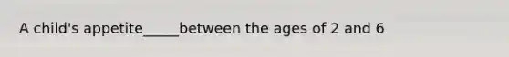A child's appetite_____between the ages of 2 and 6