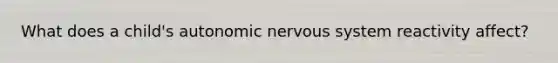 What does a child's <a href='https://www.questionai.com/knowledge/k53owJRxZ1-autonomic-nervous-system' class='anchor-knowledge'>autonomic nervous system</a> reactivity affect?