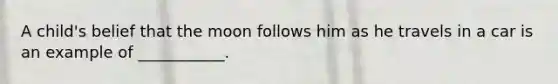 A child's belief that the moon follows him as he travels in a car is an example of ___________.