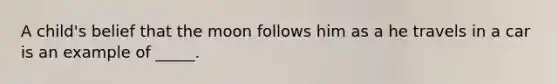 A child's belief that the moon follows him as a he travels in a car is an example of _____.