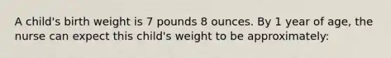 A child's birth weight is 7 pounds 8 ounces. By 1 year of age, the nurse can expect this child's weight to be approximately: