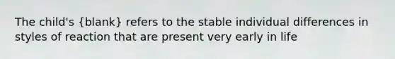 The child's (blank) refers to the stable individual differences in styles of reaction that are present very early in life