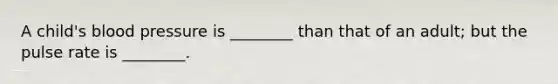 A​ child's blood pressure is​ ________ than that of an​ adult; but the pulse rate is​ ________.