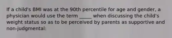 If a child's BMI was at the 90th percentile for age and gender, a physician would use the term _____ when discussing the child's weight status so as to be perceived by parents as supportive and non-judgmental: