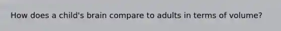How does a child's brain compare to adults in terms of volume?