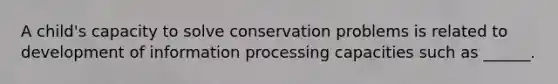 A child's capacity to solve conservation problems is related to development of information processing capacities such as ______.