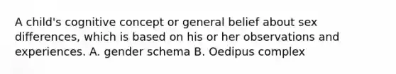 A child's cognitive concept or general belief about sex differences, which is based on his or her observations and experiences. A. gender schema B. Oedipus complex