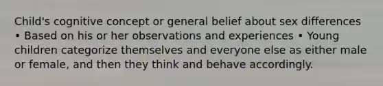 Child's cognitive concept or general belief about sex differences • Based on his or her observations and experiences • Young children categorize themselves and everyone else as either male or female, and then they think and behave accordingly.