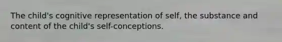 The child's cognitive representation of self, the substance and content of the child's self-conceptions.