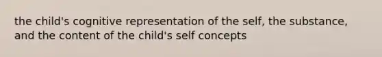 the child's cognitive representation of the self, the substance, and the content of the child's self concepts