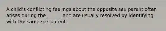 A child's conflicting feelings about the opposite sex parent often arises during the ______ and are usually resolved by identifying with the same sex parent.