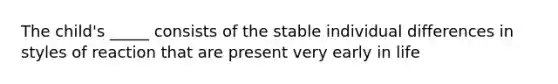 The child's _____ consists of the stable individual differences in styles of reaction that are present very early in life