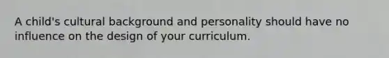 A child's cultural background and personality should have no influence on the design of your curriculum.