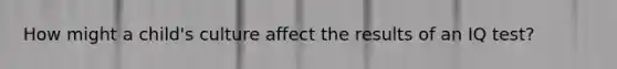 How might a child's culture affect the results of an IQ test?