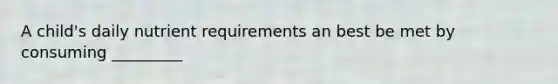 A child's daily nutrient requirements an best be met by consuming _________