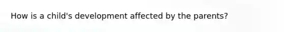 How is a child's development affected by the parents?