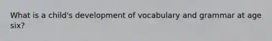 What is a child's development of vocabulary and grammar at age six?