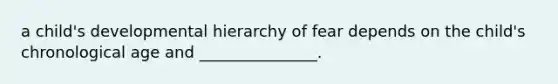 a child's developmental hierarchy of fear depends on the child's chronological age and _______________.