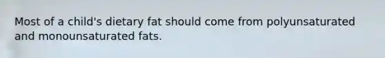 Most of a child's dietary fat should come from polyunsaturated and monounsaturated fats.