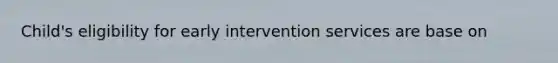 Child's eligibility for early intervention services are base on