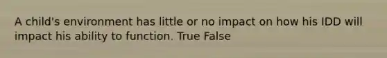 A child's environment has little or no impact on how his IDD will impact his ability to function. True False
