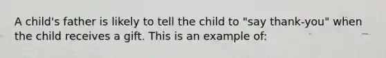 A child's father is likely to tell the child to "say thank-you" when the child receives a gift. This is an example of: