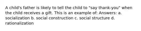 A child's father is likely to tell the child to "say thank-you" when the child receives a gift. This is an example of: Answers: a. socialization b. social construction c. social structure d. rationalization