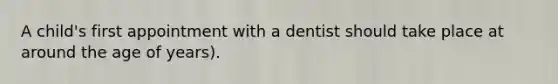 A child's first appointment with a dentist should take place at around the age of years).