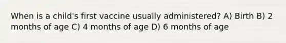 When is a child's first vaccine usually administered? A) Birth B) 2 months of age C) 4 months of age D) 6 months of age