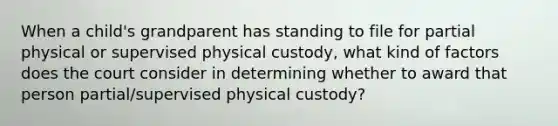 When a child's grandparent has standing to file for partial physical or supervised physical custody, what kind of factors does the court consider in determining whether to award that person partial/supervised physical custody?