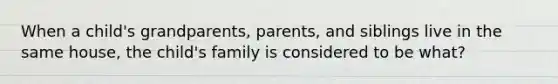 When a child's grandparents, parents, and siblings live in the same house, the child's family is considered to be what?