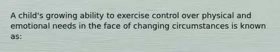 A child's growing ability to exercise control over physical and emotional needs in the face of changing circumstances is known as: