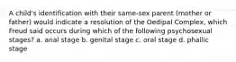 A child's identification with their same-sex parent (mother or father) would indicate a resolution of the Oedipal Complex, which Freud said occurs during which of the following psychosexual stages? a. anal stage b. genital stage c. oral stage d. phallic stage