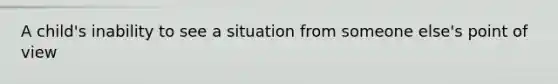 A child's inability to see a situation from someone else's point of view