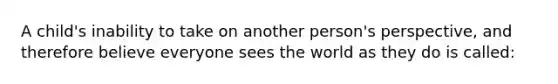 A child's inability to take on another person's perspective, and therefore believe everyone sees the world as they do is called: