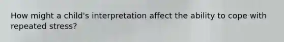 How might a child's interpretation affect the ability to cope with repeated stress?